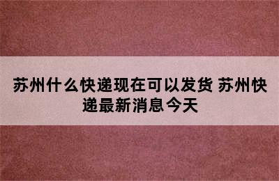 苏州什么快递现在可以发货 苏州快递最新消息今天